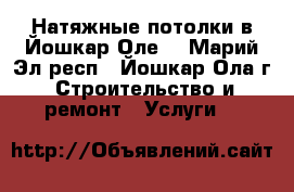 Натяжные потолки в Йошкар-Оле  - Марий Эл респ., Йошкар-Ола г. Строительство и ремонт » Услуги   